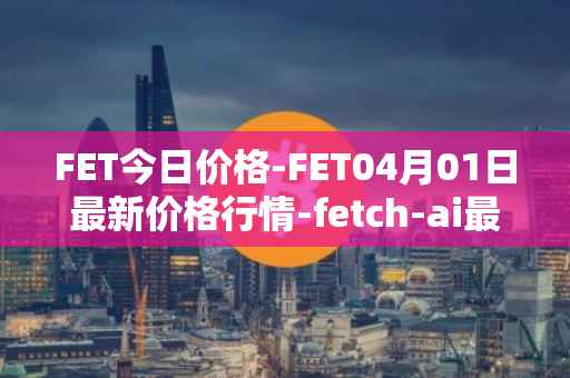 FET今日价格-FET04月01日最新价格行情-fetch-ai最新走势消息