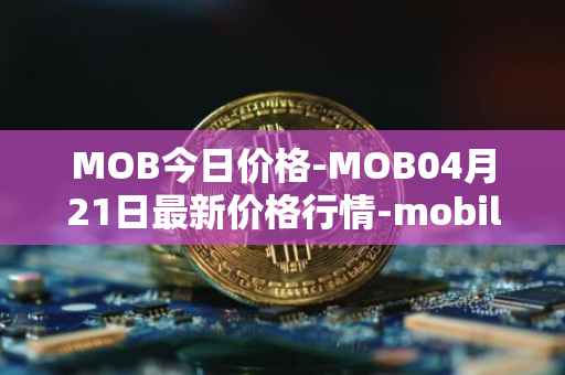MOB今日价格-MOB04月21日最新价格行情-mobilecoin最新走势消息