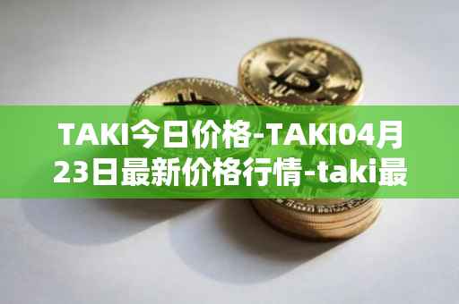 TAKI今日价格-TAKI04月23日最新价格行情-taki最新走势消息