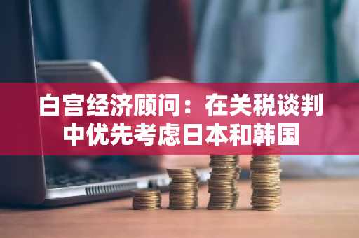 白宫经济顾问：在关税谈判中优先考虑日本和韩国
