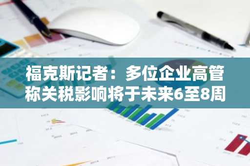 福克斯记者：多位企业高管称关税影响将于未来6至8周内显现，经济走向存不确定性