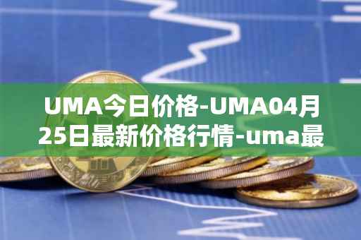 UMA今日价格-UMA04月25日最新价格行情-uma最新走势消息