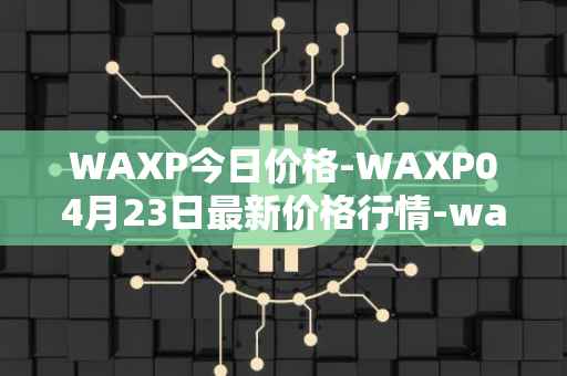 WAXP今日价格-WAXP04月23日最新价格行情-wax最新走势消息