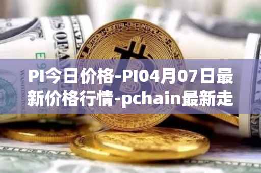 PI今日价格-PI04月07日最新价格行情-pchain最新走势消息