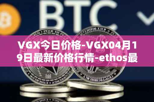 VGX今日价格-VGX04月19日最新价格行情-ethos最新走势消息