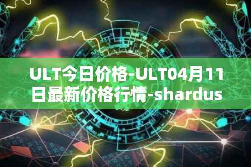 ULT今日价格-ULT04月11日最新价格行情-shardus最新走势消息