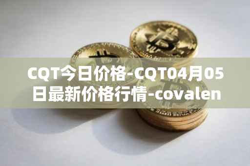 CQT今日价格-CQT04月05日最新价格行情-covalent最新走势消息