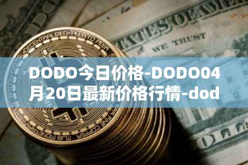 DODO今日价格-DODO04月20日最新价格行情-dodo最新走势消息