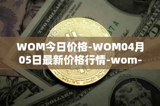 WOM今日价格-WOM04月05日最新价格行情-wom-token最新走势消息