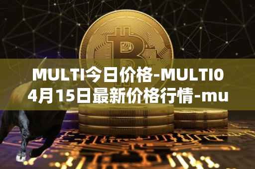 MULTI今日价格-MULTI04月15日最新价格行情-multichain最新走势消息