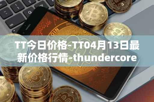 TT今日价格-TT04月13日最新价格行情-thundercore最新走势消息
