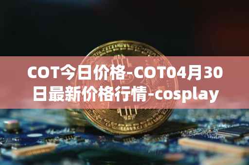 COT今日价格-COT04月30日最新价格行情-cosplay-token最新走势消息