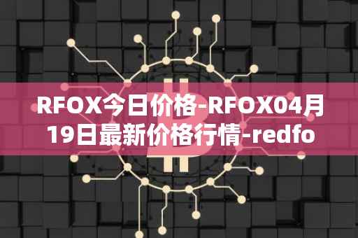 RFOX今日价格-RFOX04月19日最新价格行情-redfox-labs最新走势消息