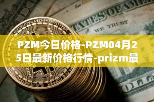 PZM今日价格-PZM04月25日最新价格行情-prizm最新走势消息
