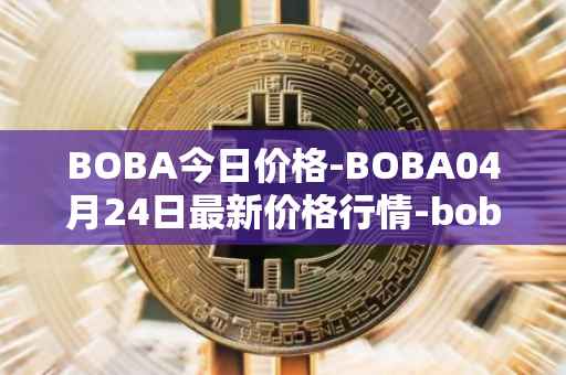 BOBA今日价格-BOBA04月24日最新价格行情-boba-network最新走势消息