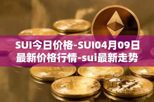 SUI今日价格-SUI04月09日最新价格行情-sui最新走势消息