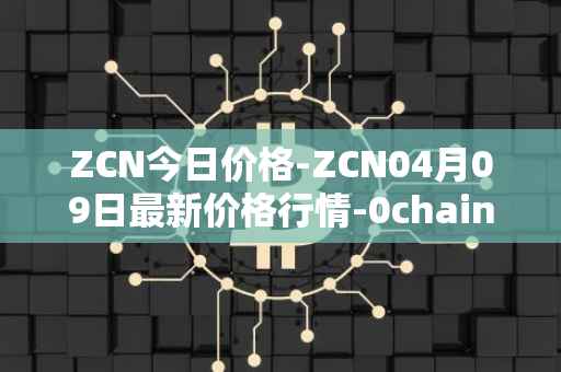 ZCN今日价格-ZCN04月09日最新价格行情-0chain最新走势消息