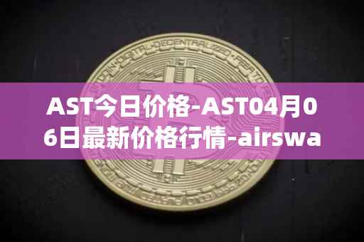 AST今日价格-AST04月06日最新价格行情-airswap最新走势消息