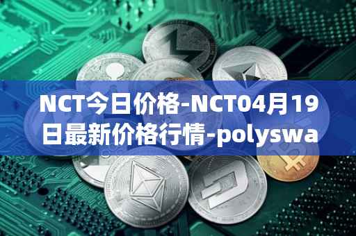 NCT今日价格-NCT04月19日最新价格行情-polyswarm最新走势消息