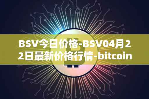 BSV今日价格-BSV04月22日最新价格行情-bitcoin-cash-sv最新走势消息