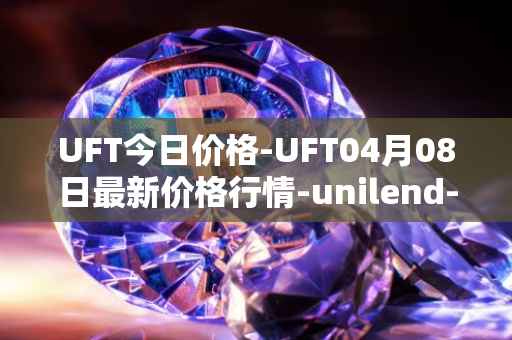 UFT今日价格-UFT04月08日最新价格行情-unilend-finance最新走势消息