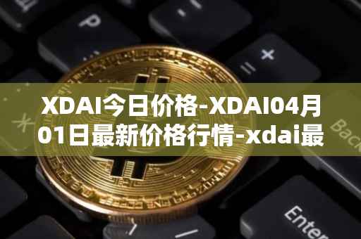 XDAI今日价格-XDAI04月01日最新价格行情-xdai最新走势消息