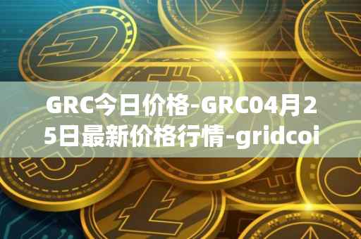 GRC今日价格-GRC04月25日最新价格行情-gridcoin最新走势消息