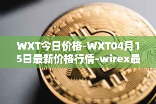 WXT今日价格-WXT04月15日最新价格行情-wirex最新走势消息