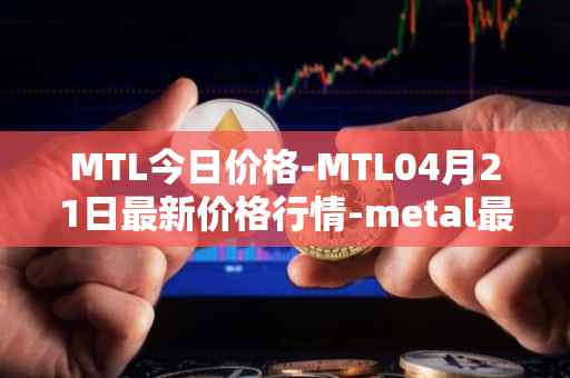 MTL今日价格-MTL04月21日最新价格行情-metal最新走势消息