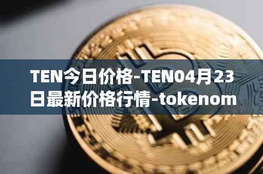 TEN今日价格-TEN04月23日最新价格行情-tokenomy最新走势消息