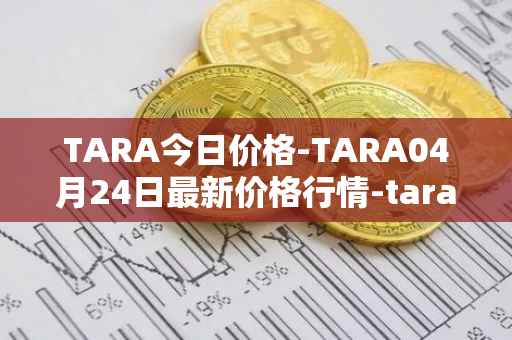 TARA今日价格-TARA04月24日最新价格行情-taraxa最新走势消息