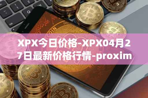 XPX今日价格-XPX04月27日最新价格行情-proximax最新走势消息