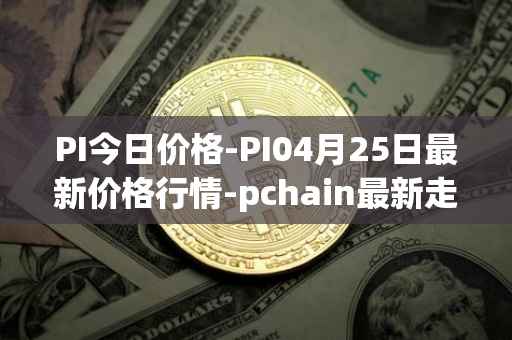 PI今日价格-PI04月25日最新价格行情-pchain最新走势消息
