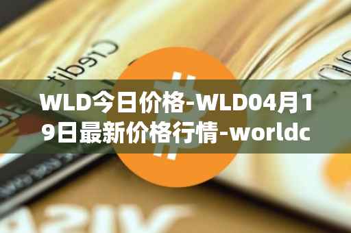 WLD今日价格-WLD04月19日最新价格行情-worldcoin-org最新走势消息