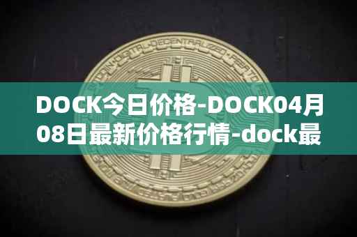 DOCK今日价格-DOCK04月08日最新价格行情-dock最新走势消息