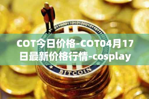 COT今日价格-COT04月17日最新价格行情-cosplay-token最新走势消息