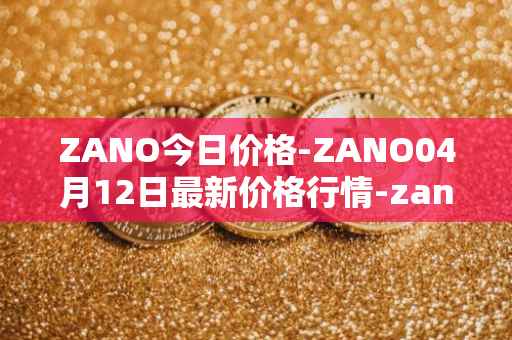 ZANO今日价格-ZANO04月12日最新价格行情-zano最新走势消息