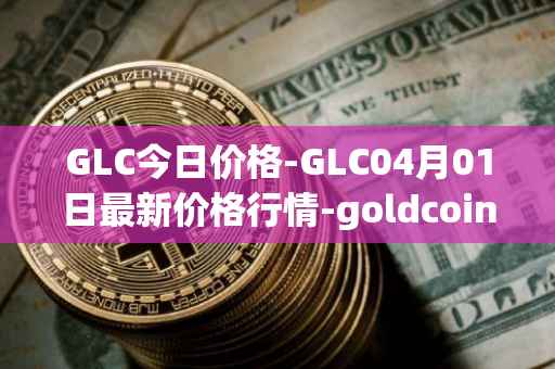 GLC今日价格-GLC04月01日最新价格行情-goldcoin最新走势消息
