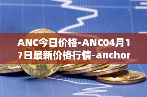 ANC今日价格-ANC04月17日最新价格行情-anchor-protocol最新走势消息