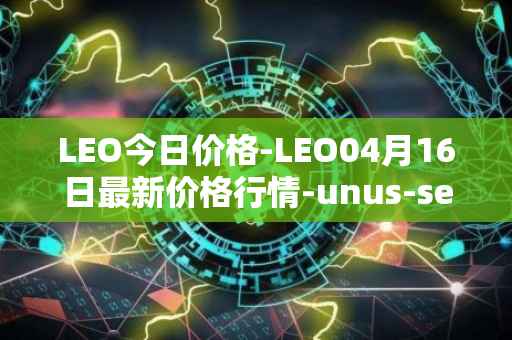 LEO今日价格-LEO04月16日最新价格行情-unus-sed-leo最新走势消息