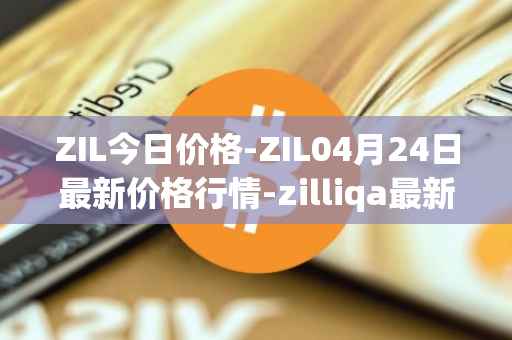 ZIL今日价格-ZIL04月24日最新价格行情-zilliqa最新走势消息