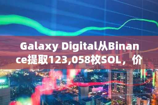 Galaxy Digital从Binance提取123,058枚SOL，价值约1710万美元
