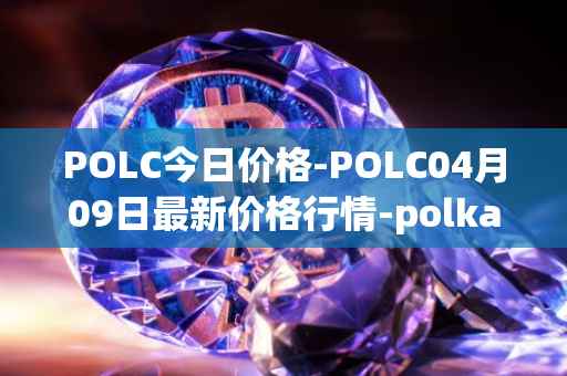 POLC今日价格-POLC04月09日最新价格行情-polka-city最新走势消息