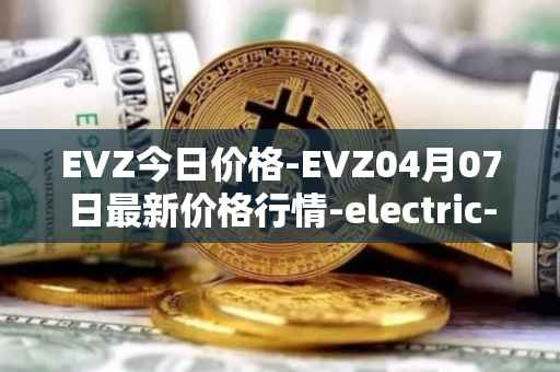 EVZ今日价格-EVZ04月07日最新价格行情-electric-vehicle-zone最新走势消息
