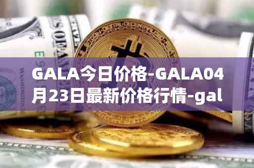 GALA今日价格-GALA04月23日最新价格行情-gala最新走势消息
