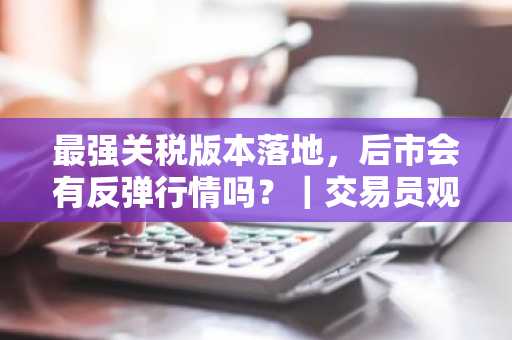 最强关税版本落地，后市会有反弹行情吗？｜交易员观察
