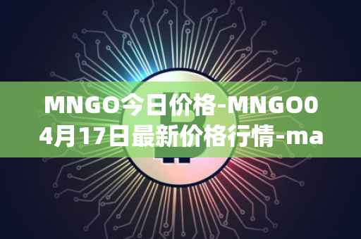 MNGO今日价格-MNGO04月17日最新价格行情-mango-markets最新走势消息