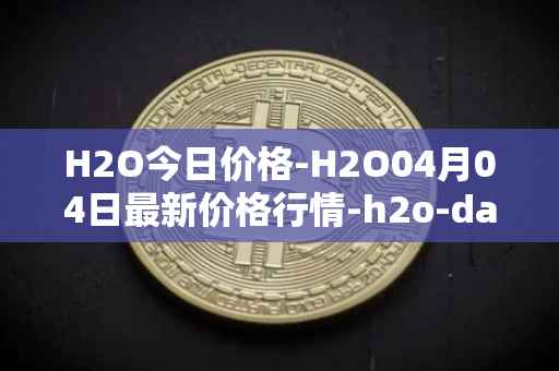 H2O今日价格-H2O04月04日最新价格行情-h2o-dao最新走势消息