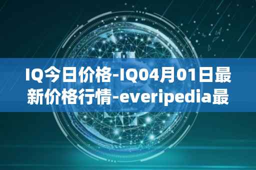 IQ今日价格-IQ04月01日最新价格行情-everipedia最新走势消息