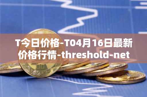T今日价格-T04月16日最新价格行情-threshold-network-token最新走势消息